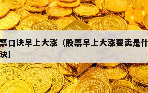 股票口诀早上大涨（股票早上大涨要卖是什么口诀）
