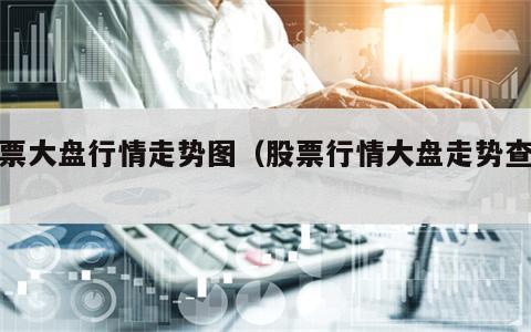 股票大盘行情走势图（股票行情大盘走势查询）