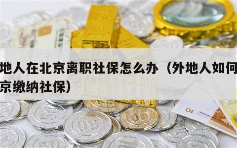 外地人在北京离职社保怎么办（外地人如何在北京缴纳社保）