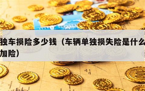 单独车损险多少钱（车辆单独损失险是什么的附加险）