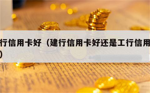 建行信用卡好（建行信用卡好还是工行信用卡好）