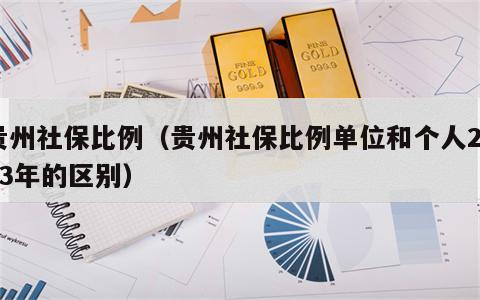 贵州社保比例（贵州社保比例单位和个人2023年的区别）