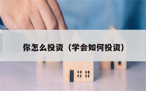 你怎么投资（学会如何投资）