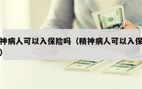 精神病人可以入保险吗（精神病人可以入保险吗）