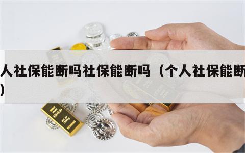 个人社保能断吗社保能断吗（个人社保能断交吗）