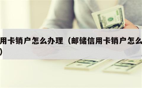 信用卡销户怎么办理（邮储信用卡销户怎么办理）