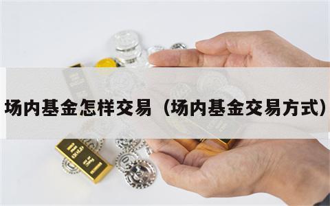 场内基金怎样交易（场内基金交易方式）