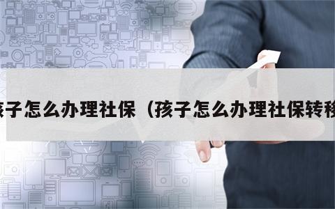 孩子怎么办理社保（孩子怎么办理社保转移）
