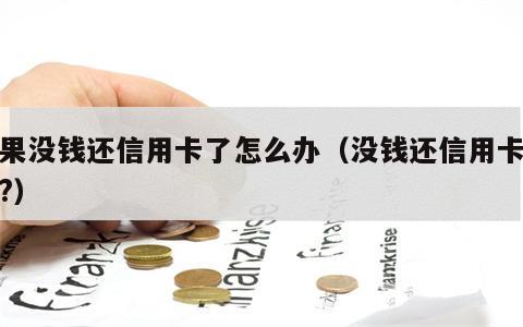 如果没钱还信用卡了怎么办（没钱还信用卡咋办?）