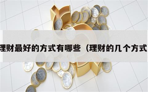 理财最好的方式有哪些（理财的几个方式）