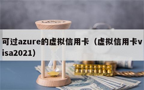 可过azure的虚拟信用卡（虚拟信用卡visa2021）