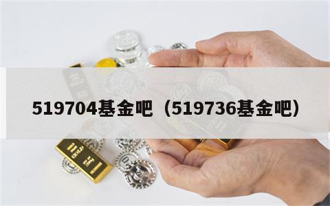 519704基金吧（519736基金吧）