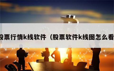 股票行情k线软件（股票软件k线图怎么看）