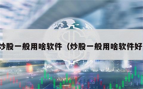 炒股一般用啥软件（炒股一般用啥软件好）