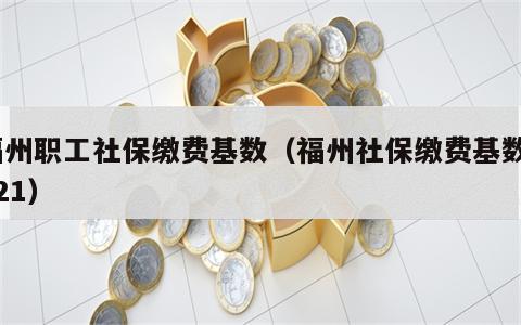 福州职工社保缴费基数（福州社保缴费基数2021）