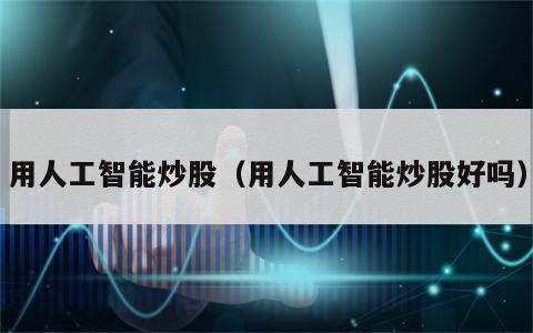 用人工智能炒股（用人工智能炒股好吗）