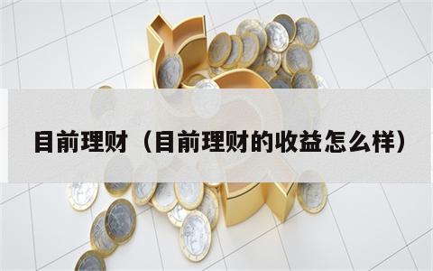 目前理财（目前理财的收益怎么样）