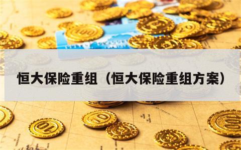 恒大保险重组（恒大保险重组方案）