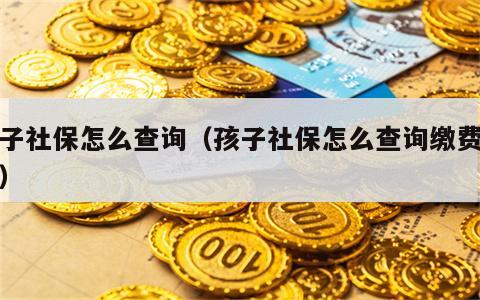 孩子社保怎么查询（孩子社保怎么查询缴费记录）
