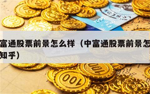 中富通股票前景怎么样（中富通股票前景怎么样知乎）
