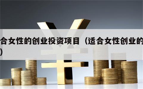 适合女性的创业投资项目（适合女性创业的生意）