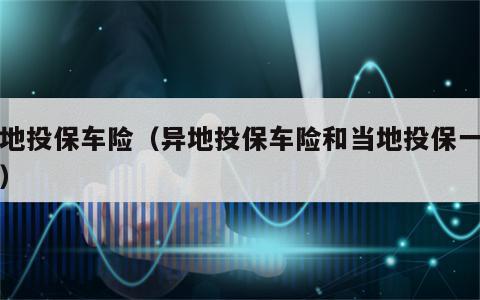 异地投保车险（异地投保车险和当地投保一样吗）
