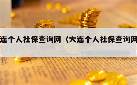 大连个人社保查询网（大连个人社保查询网址）