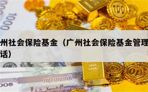 广州社会保险基金（广州社会保险基金管理局电话）
