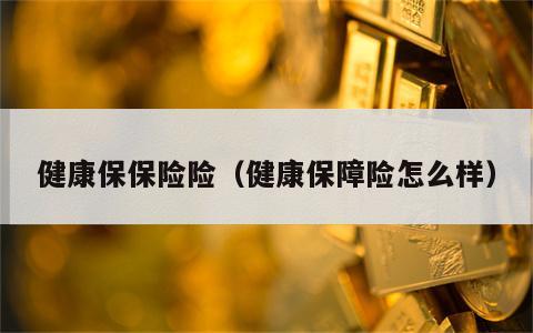 健康保保险险（健康保障险怎么样）