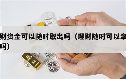 理财资金可以随时取出吗（理财随时可以拿出来吗）