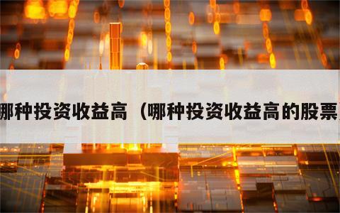 哪种投资收益高（哪种投资收益高的股票）
