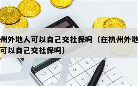 杭州外地人可以自己交社保吗（在杭州外地户口可以自己交社保吗）