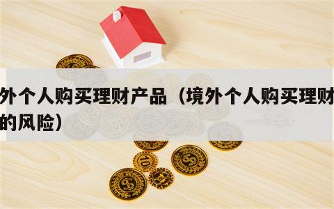 境外个人购买理财产品（境外个人购买理财产品的风险）