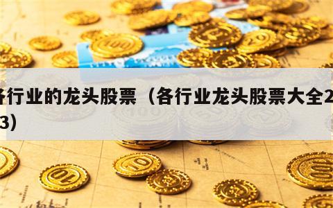 各行业的龙头股票（各行业龙头股票大全2023）
