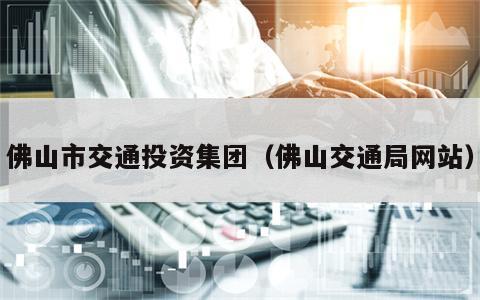 佛山市交通投资集团（佛山交通局网站）