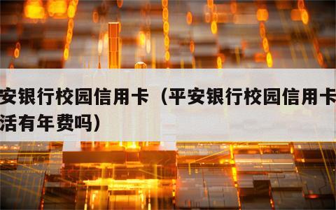 平安银行校园信用卡（平安银行校园信用卡没激活有年费吗）