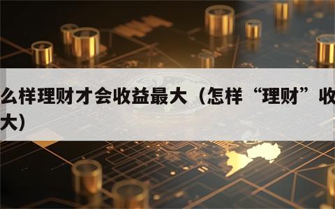怎么样理财才会收益最大（怎样“理财”收益最大）