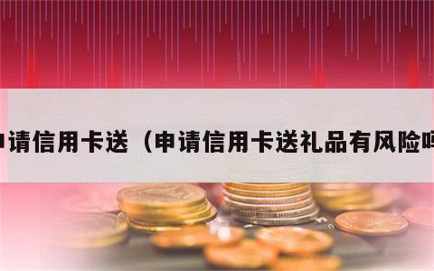 申请信用卡送（申请信用卡送礼品有风险吗）