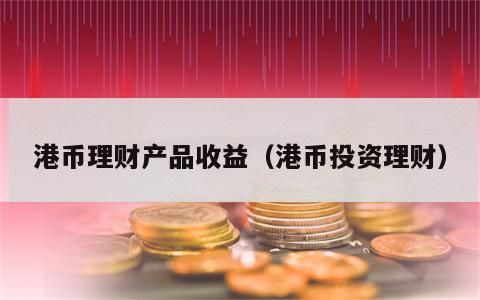 港币理财产品收益（港币投资理财）