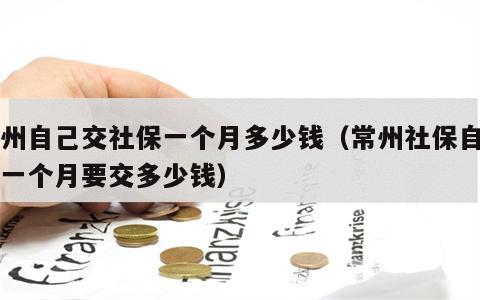 常州自己交社保一个月多少钱（常州社保自己交一个月要交多少钱）