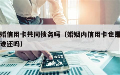 结婚信用卡共同债务吗（婚姻内信用卡也是谁欠谁还吗）