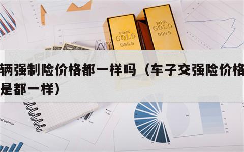 车辆强制险价格都一样吗（车子交强险价格是不是都一样）