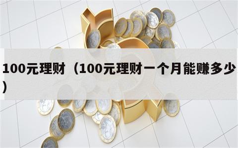 100元理财（100元理财一个月能赚多少）