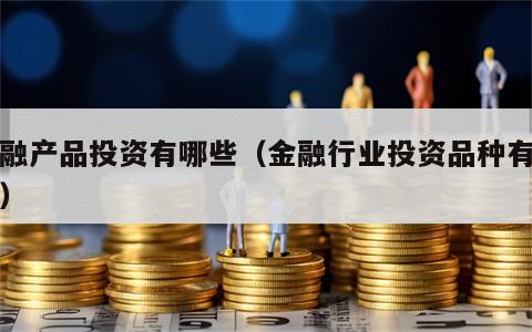 金融产品投资有哪些（金融行业投资品种有哪些）