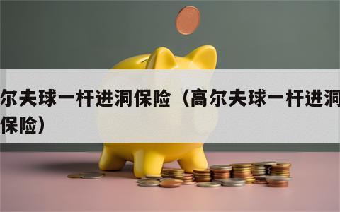高尔夫球一杆进洞保险（高尔夫球一杆进洞责任保险）