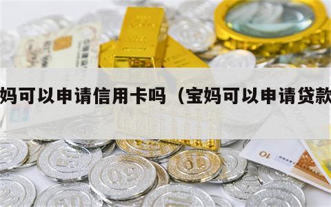 宝妈可以申请信用卡吗（宝妈可以申请贷款吗）