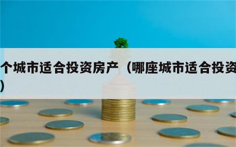 哪个城市适合投资房产（哪座城市适合投资房产）