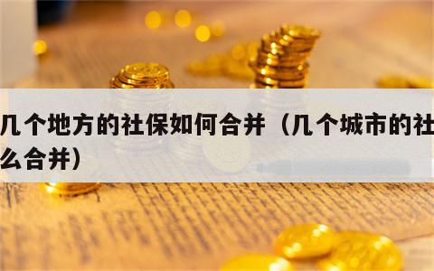 好几个地方的社保如何合并（几个城市的社保怎么合并）