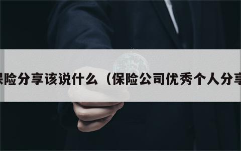 保险分享该说什么（保险公司优秀个人分享）