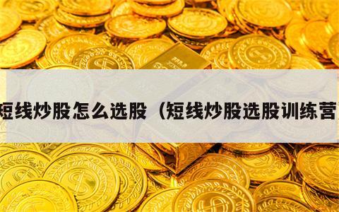 短线炒股怎么选股（短线炒股选股训练营）